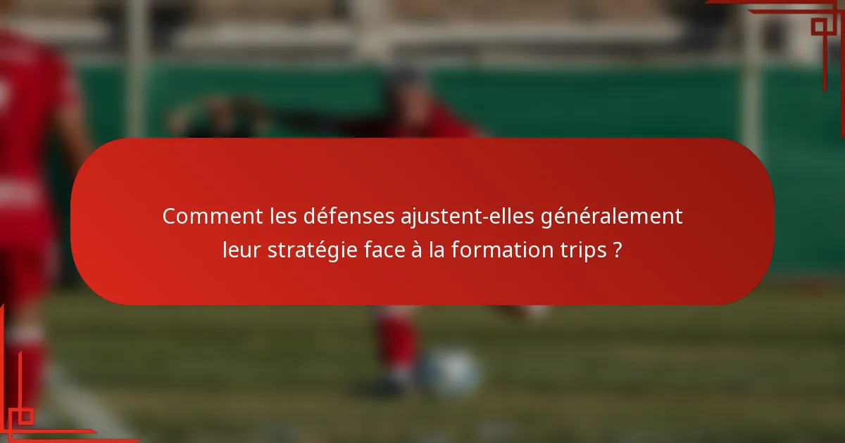Comment les défenses ajustent-elles généralement leur stratégie face à la formation trips ?