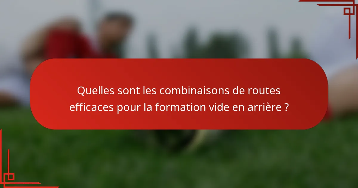 Quelles sont les combinaisons de routes efficaces pour la formation vide en arrière ?